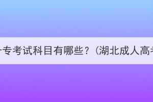 湖北成人高考高升專考試科目有哪些？(湖北成人高考高升專要幾年)